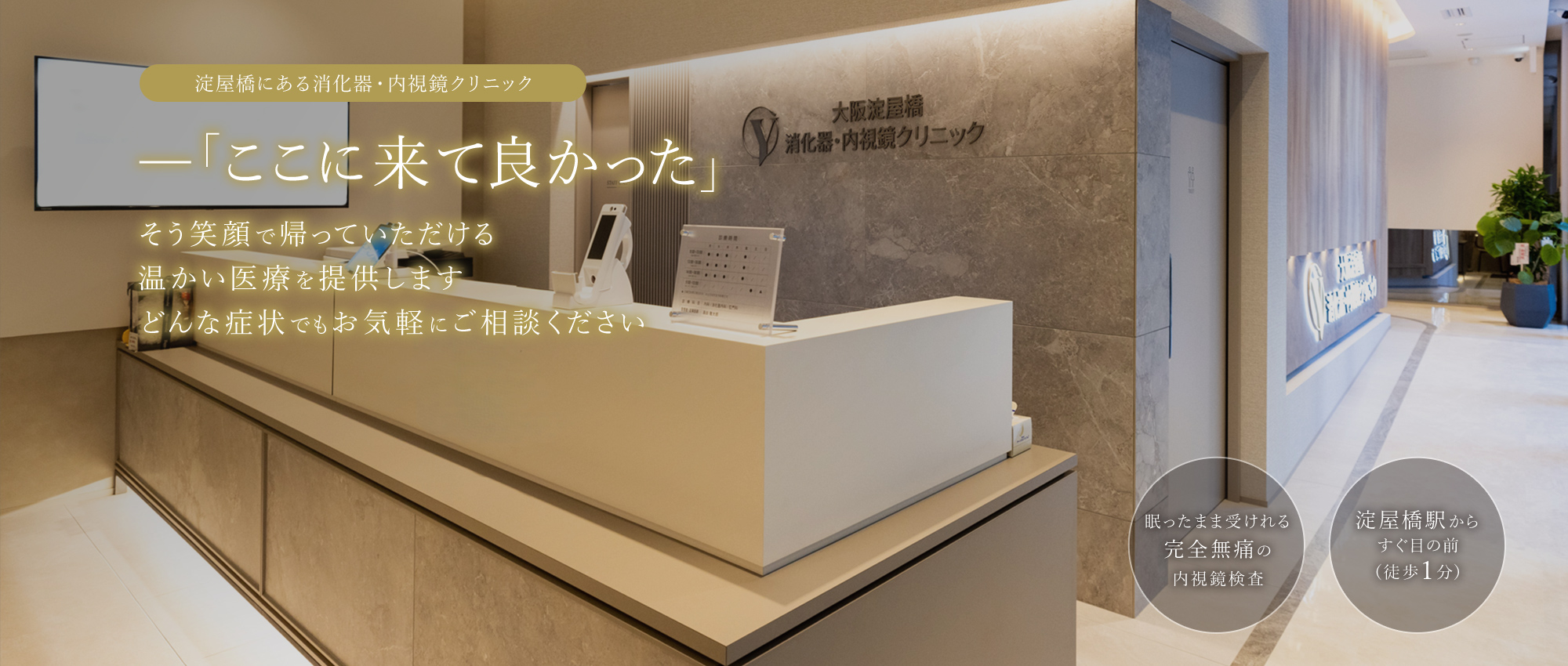 淀屋橋にある消化器・内視鏡クリニック ―「ここに来て良かった」そう笑顔で帰っていただける温かい医療を提供しますどんな症状でもお気軽にご相談ください 眠ったまま受けれる完全無痛の内視鏡検査/淀屋橋駅からすぐ目の前（徒歩1分）